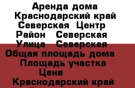Аренда дома.Краснодарский край.Северская .Центр › Район ­ Северская › Улица ­ Северская › Общая площадь дома ­ 60 › Площадь участка ­ 100 › Цена ­ 15 000 - Краснодарский край, Северский р-н, Северская ст-ца Недвижимость » Дома, коттеджи, дачи аренда   